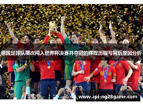 德国足球队屡次闯入世界杯决赛并夺冠的辉煌历程与背后原因分析 德国足球队屡次闯入世界杯决赛并夺冠的辉煌历程与背后原因分析