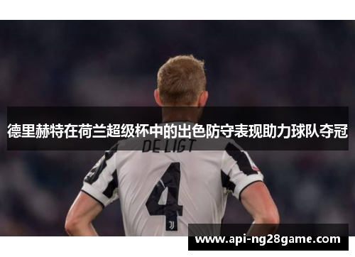 德里赫特在荷兰超级杯中的出色防守表现助力球队夺冠 德里赫特在荷兰超级杯中的出色防守表现助力球队夺冠