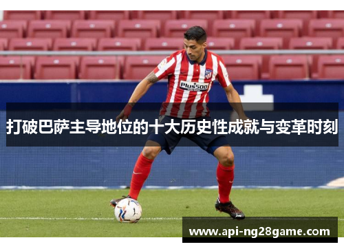 打破巴萨主导地位的十大历史性成就与变革时刻 打破巴萨主导地位的十大历史性成就与变革时刻
