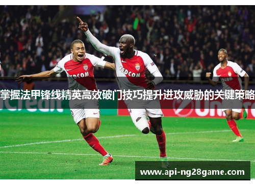 掌握法甲锋线精英高效破门技巧提升进攻威胁的关键策略 掌握法甲锋线精英高效破门技巧提升进攻威胁的关键策略