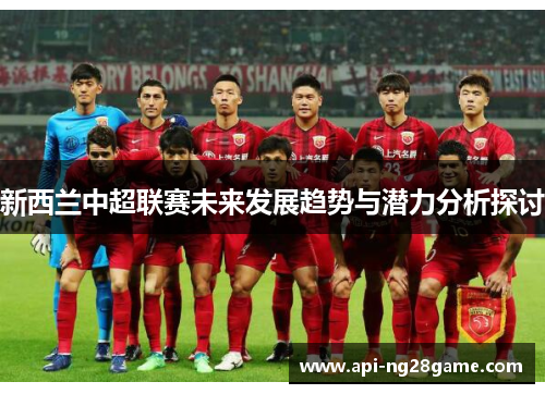 新西兰中超联赛未来发展趋势与潜力分析探讨 新西兰中超联赛未来发展趋势与潜力分析探讨