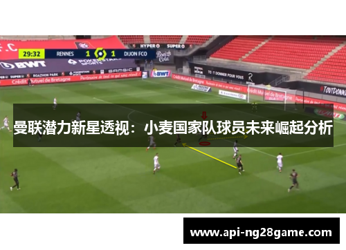 曼联潜力新星透视:小麦国家队球员未来崛起分析 曼联潜力新星透视:小麦国家队球员未来崛起分析