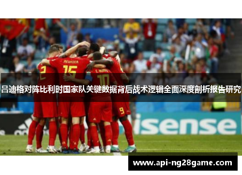 吕迪格对阵比利时国家队关键数据背后战术逻辑全面深度剖析报告研究 吕迪格对阵比利时国家队关键数据背后战术逻辑全面深度剖析报告研究