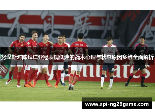 努涅斯对阵拜仁亚冠表现低迷的战术心理与状态原因多维全面解析 努涅斯对阵拜仁亚冠表现低迷的战术心理与状态原因多维全面解析