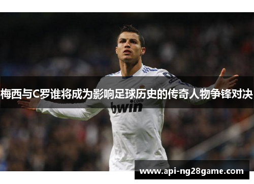 梅西与C罗谁将成为影响足球历史的传奇人物争锋对决 梅西与C罗谁将成为影响足球历史的传奇人物争锋对决