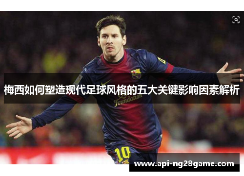 梅西如何塑造现代足球风格的五大关键影响因素解析 梅西如何塑造现代足球风格的五大关键影响因素解析