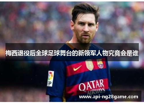 梅西退役后全球足球舞台的新领军人物究竟会是谁