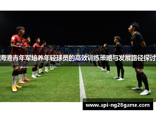 海港青年军培养年轻球员的高效训练策略与发展路径探讨