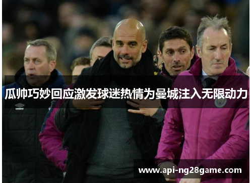 瓜帅巧妙回应激发球迷热情为曼城注入无限动力