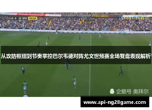 从攻防枢纽到节奏掌控巴尔韦德对阵尤文世预赛全场复盘表现解析