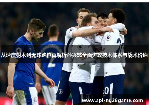 从速度射术到无球跑位再解析孙兴慜全面进攻技术体系与战术价值