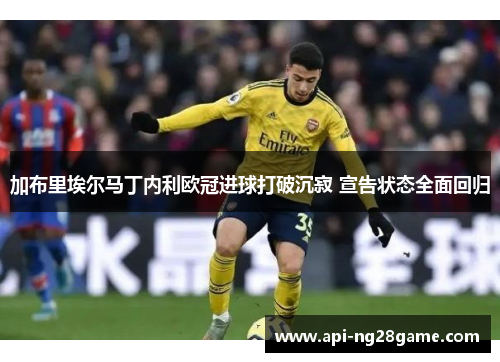 加布里埃尔马丁内利欧冠进球打破沉寂 宣告状态全面回归