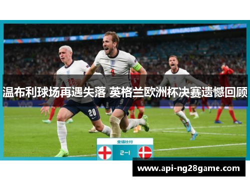 温布利球场再遇失落 英格兰欧洲杯决赛遗憾回顾