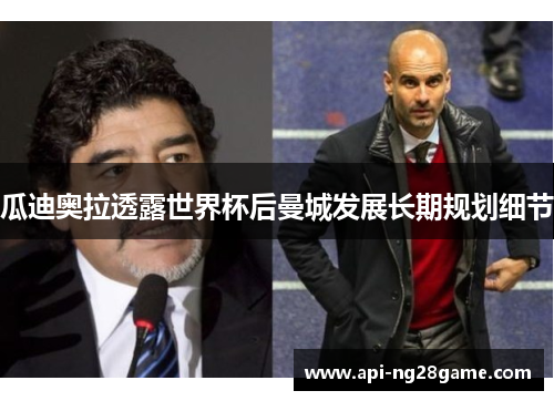 瓜迪奥拉透露世界杯后曼城发展长期规划细节