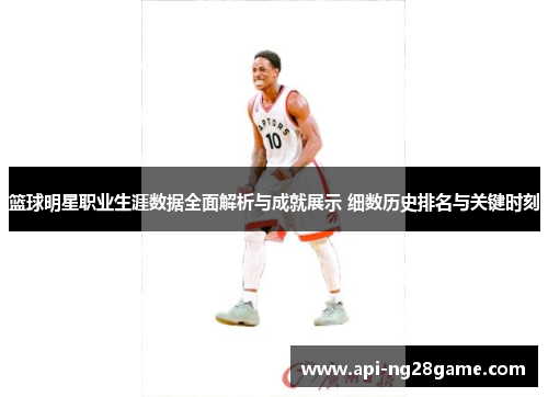 篮球明星职业生涯数据全面解析与成就展示 细数历史排名与关键时刻