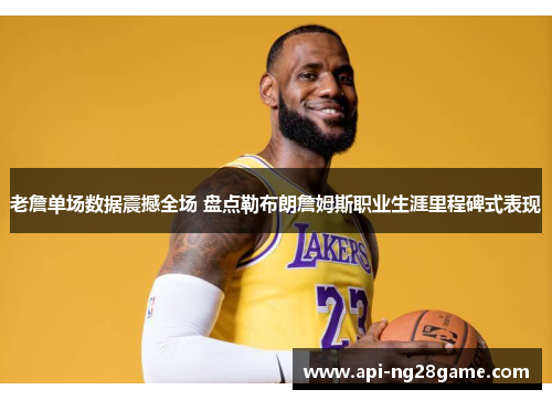 老詹单场数据震撼全场 盘点勒布朗詹姆斯职业生涯里程碑式表现