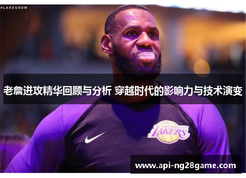 老詹进攻精华回顾与分析 穿越时代的影响力与技术演变