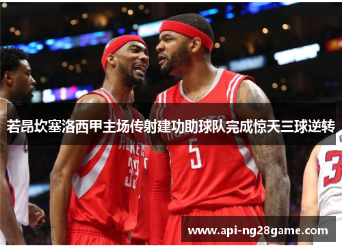 若昂坎塞洛西甲主场传射建功助球队完成惊天三球逆转