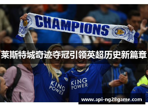 莱斯特城奇迹夺冠引领英超历史新篇章 莱斯特城奇迹夺冠引领英超历史新篇章