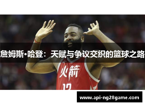 詹姆斯·哈登:天赋与争议交织的篮球之路 詹姆斯·哈登:天赋与争议交织的篮球之路