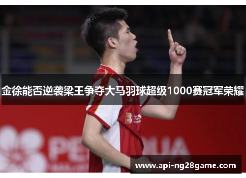 金徐能否逆袭梁王争夺大马羽球超级1000赛冠军荣耀 金徐能否逆袭梁王争夺大马羽球超级1000赛冠军荣耀