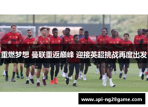 重燃梦想 曼联重返巅峰 迎接英超挑战再度出发 重燃梦想 曼联重返巅峰 迎接英超挑战再度出发