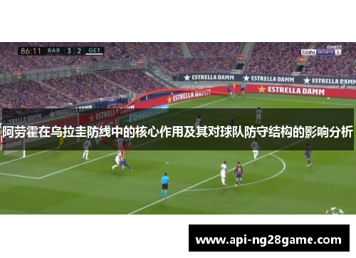 阿劳霍在乌拉圭防线中的核心作用及其对球队防守结构的影响分析 阿劳霍在乌拉圭防线中的核心作用及其对球队防守结构的影响分析
