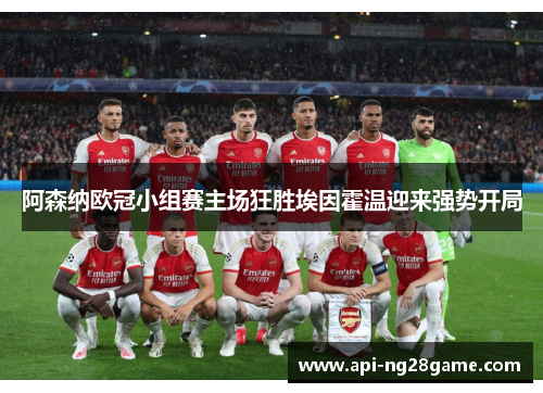 阿森纳欧冠小组赛主场狂胜埃因霍温迎来强势开局 阿森纳欧冠小组赛主场狂胜埃因霍温迎来强势开局