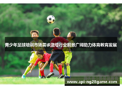 青少年足球培训市场需求激增行业前景广阔助力体育教育发展 青少年足球培训市场需求激增行业前景广阔助力体育教育发展