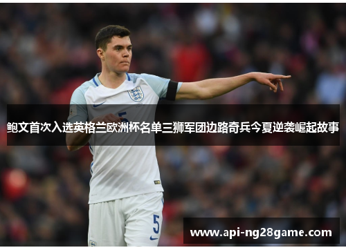 鲍文首次入选英格兰欧洲杯名单三狮军团边路奇兵今夏逆袭崛起故事 鲍文首次入选英格兰欧洲杯名单三狮军团边路奇兵今夏逆袭崛起故事