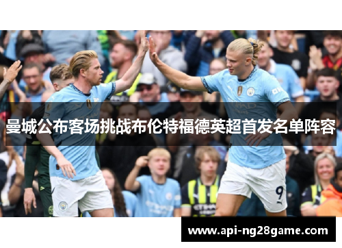 曼城公布客场挑战布伦特福德英超首发名单阵容 曼城公布客场挑战布伦特福德英超首发名单阵容