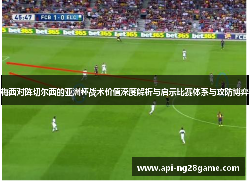 梅西对阵切尔西的亚洲杯战术价值深度解析与启示比赛体系与攻防博弈 梅西对阵切尔西的亚洲杯战术价值深度解析与启示比赛体系与攻防博弈