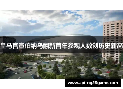 皇马官宣伯纳乌翻新首年参观人数创历史新高 皇马官宣伯纳乌翻新首年参观人数创历史新高