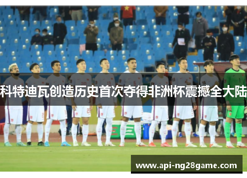 科特迪瓦创造历史首次夺得非洲杯震撼全大陆 科特迪瓦创造历史首次夺得非洲杯震撼全大陆